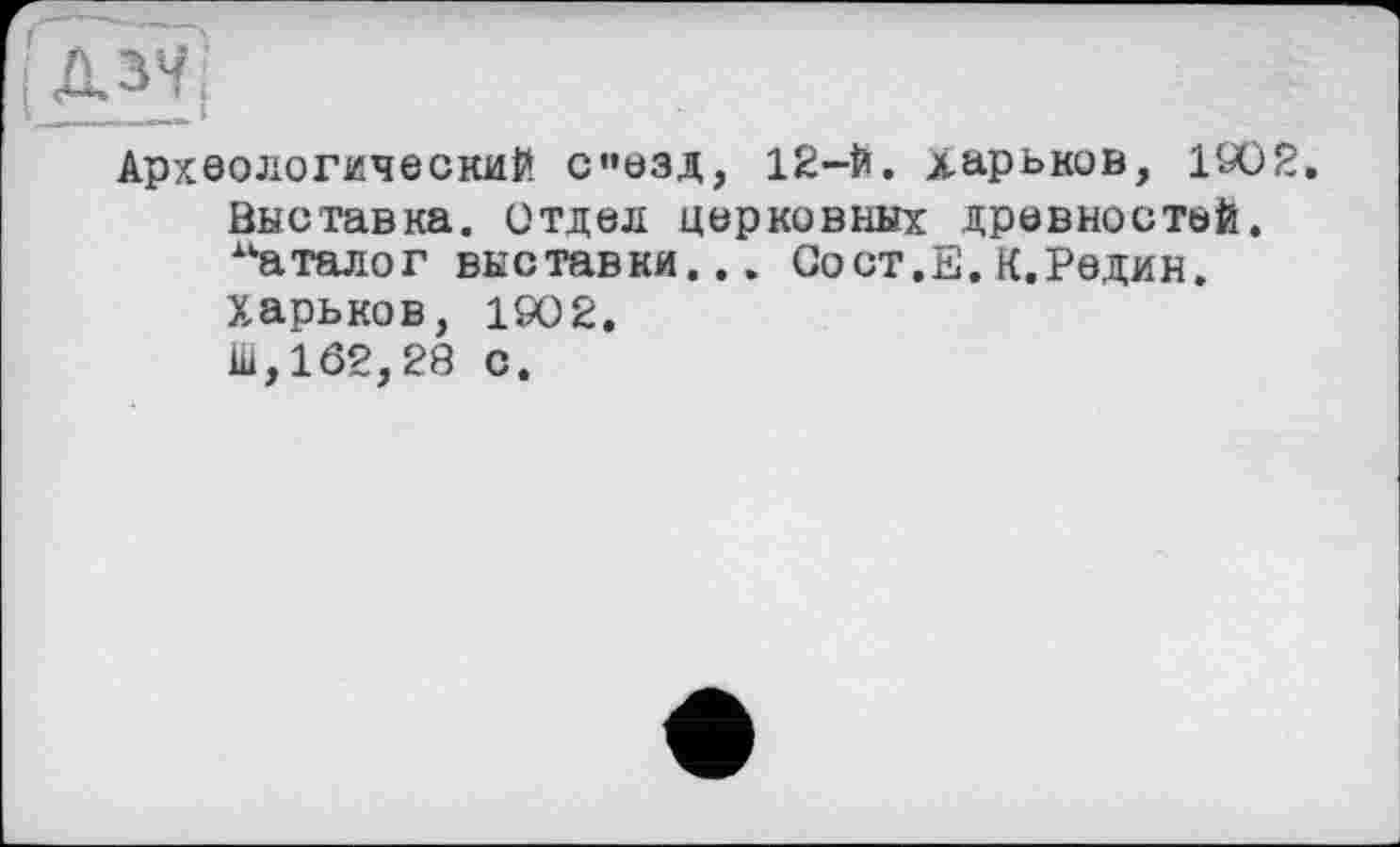 ﻿|Д»У|
Археологический с”езд, 12-й. Харьков, 1902. Выставка. Отдел церковных древностей, “аталог выставки... Со ст. Е. К. Редин. Харьков, 1902. Ш,162,28 с.